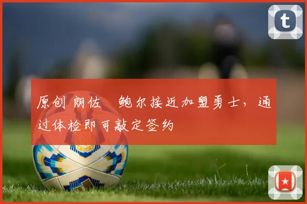 原创 朗佐・鲍尔接近加盟勇士，通过体检即可敲定签约