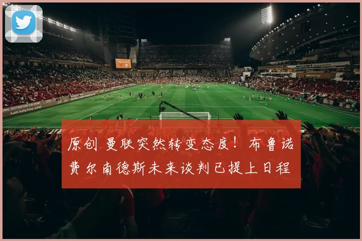 原创 曼联突然转变态度！布鲁诺・费尔南德斯未来谈判已提上日程