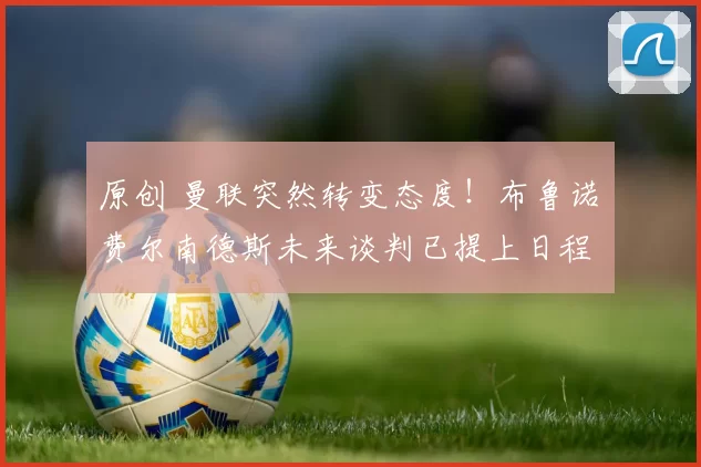 原创 曼联突然转变态度！布鲁诺・费尔南德斯未来谈判已提上日程