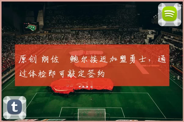 原创 朗佐・鲍尔接近加盟勇士，通过体检即可敲定签约