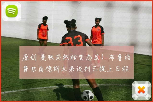 原创 曼联突然转变态度！布鲁诺・费尔南德斯未来谈判已提上日程