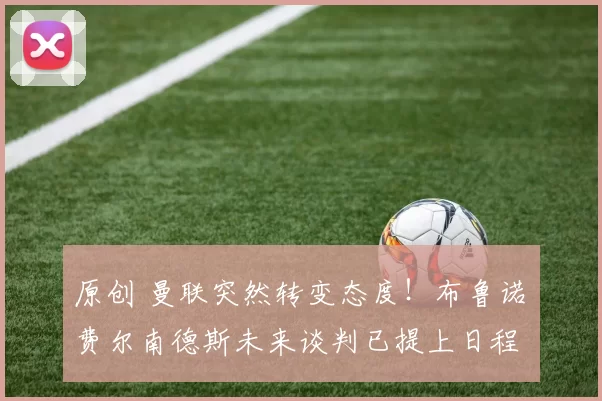 原创 曼联突然转变态度！布鲁诺・费尔南德斯未来谈判已提上日程