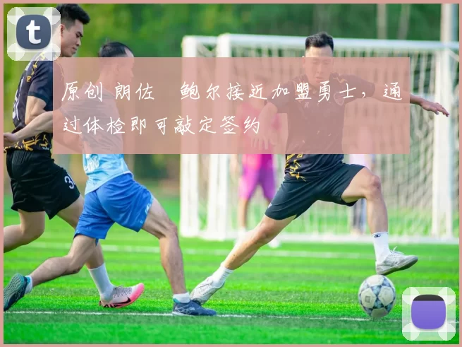 原创 朗佐・鲍尔接近加盟勇士，通过体检即可敲定签约