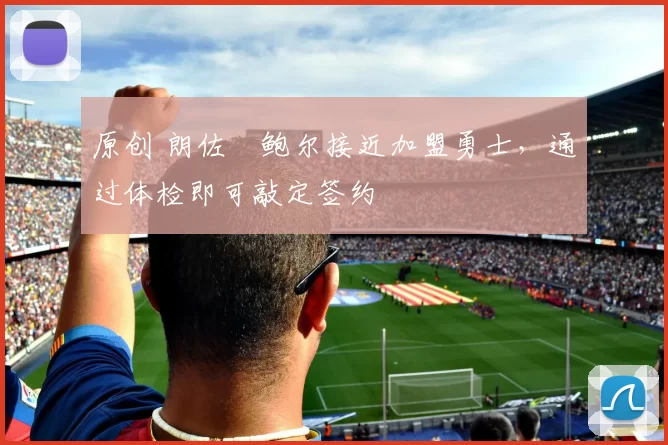 原创 朗佐・鲍尔接近加盟勇士，通过体检即可敲定签约