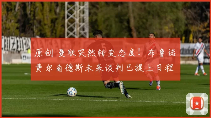 原创 曼联突然转变态度！布鲁诺・费尔南德斯未来谈判已提上日程