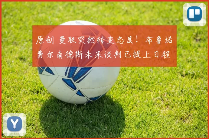 原创 曼联突然转变态度！布鲁诺・费尔南德斯未来谈判已提上日程