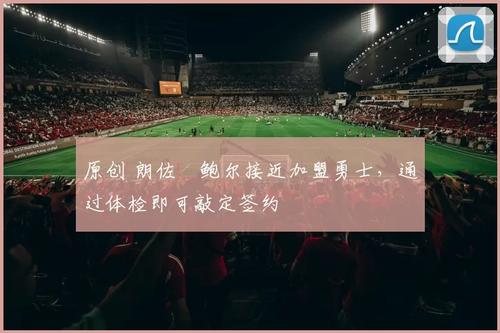 原创 朗佐・鲍尔接近加盟勇士，通过体检即可敲定签约