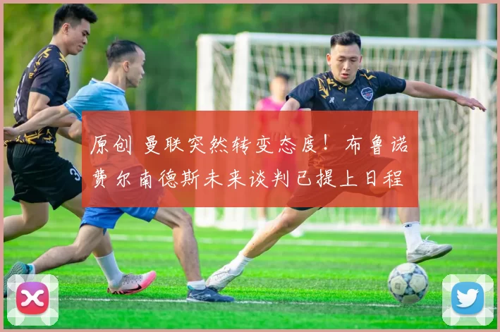 原创 曼联突然转变态度！布鲁诺・费尔南德斯未来谈判已提上日程