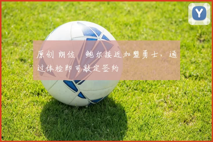 原创 朗佐・鲍尔接近加盟勇士，通过体检即可敲定签约