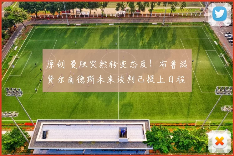 原创 曼联突然转变态度！布鲁诺・费尔南德斯未来谈判已提上日程