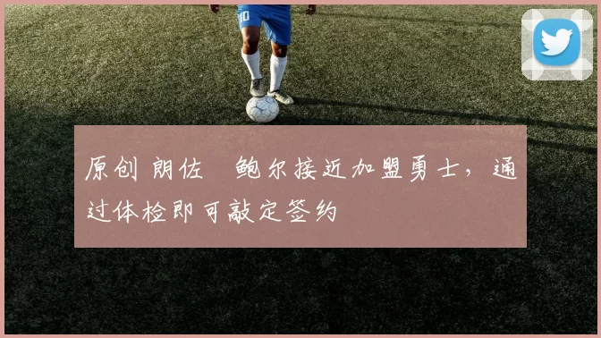 原创 朗佐・鲍尔接近加盟勇士，通过体检即可敲定签约