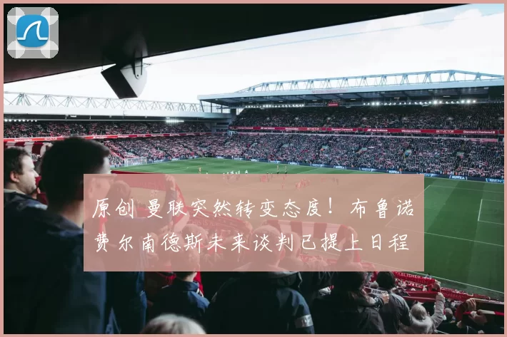 原创 曼联突然转变态度！布鲁诺・费尔南德斯未来谈判已提上日程