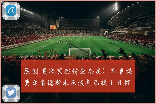 原创 曼联突然转变态度！布鲁诺・费尔南德斯未来谈判已提上日程