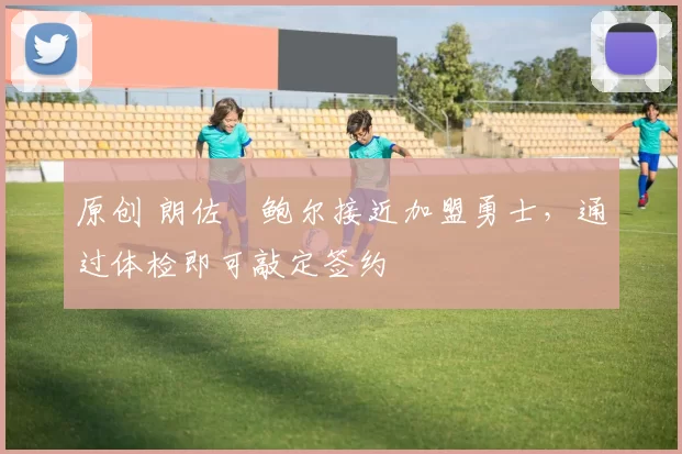 原创 朗佐・鲍尔接近加盟勇士，通过体检即可敲定签约