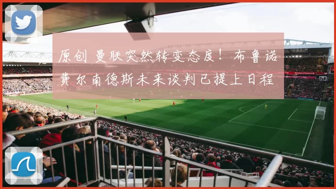 原创 曼联突然转变态度！布鲁诺・费尔南德斯未来谈判已提上日程