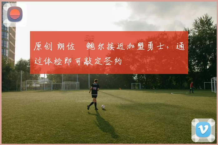 原创 朗佐・鲍尔接近加盟勇士，通过体检即可敲定签约