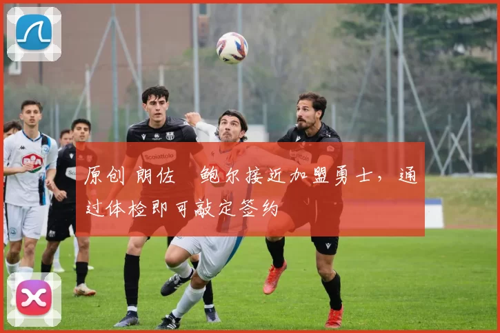 原创 朗佐・鲍尔接近加盟勇士，通过体检即可敲定签约