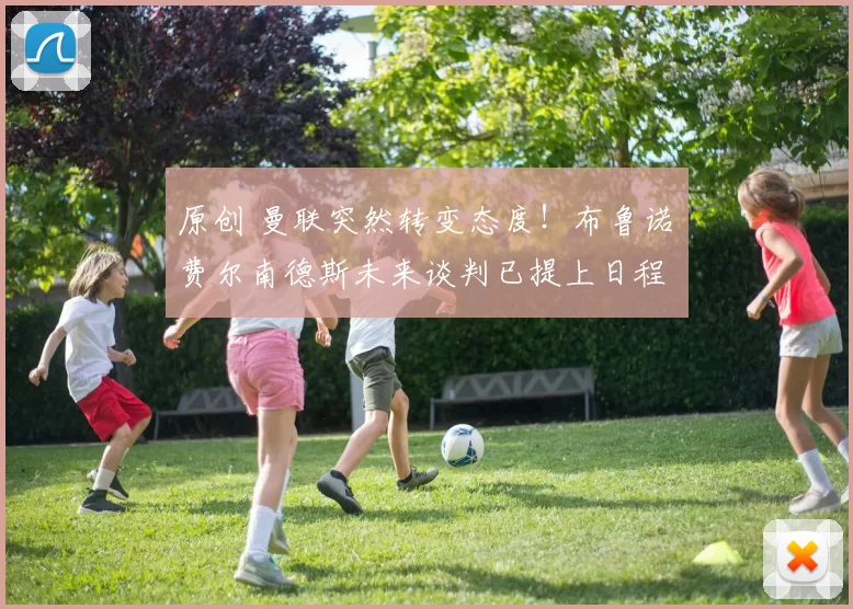 原创 曼联突然转变态度！布鲁诺・费尔南德斯未来谈判已提上日程