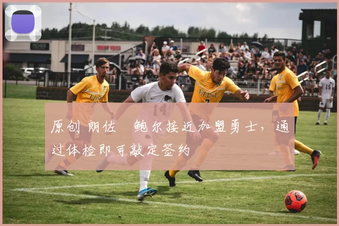 原创 朗佐・鲍尔接近加盟勇士，通过体检即可敲定签约