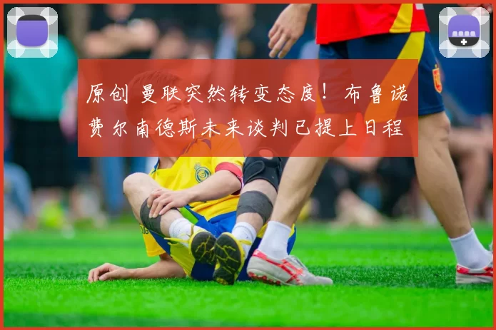 原创 曼联突然转变态度！布鲁诺・费尔南德斯未来谈判已提上日程