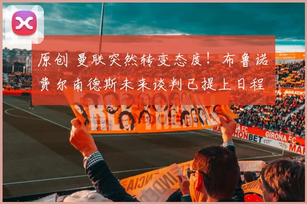 原创 曼联突然转变态度！布鲁诺・费尔南德斯未来谈判已提上日程