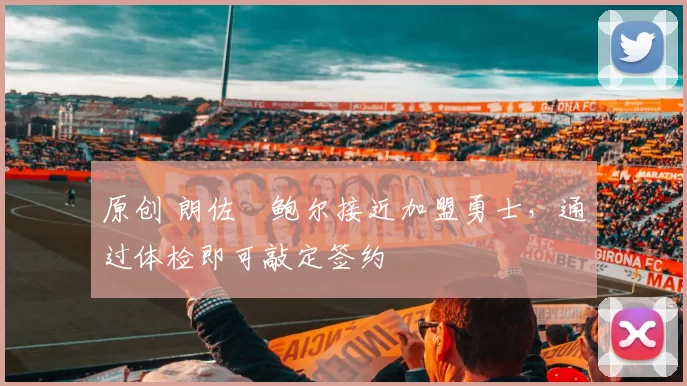 原创 朗佐・鲍尔接近加盟勇士，通过体检即可敲定签约