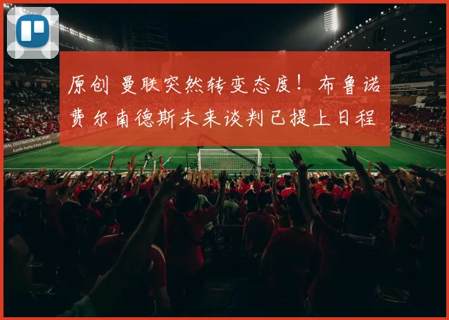 原创 曼联突然转变态度！布鲁诺・费尔南德斯未来谈判已提上日程