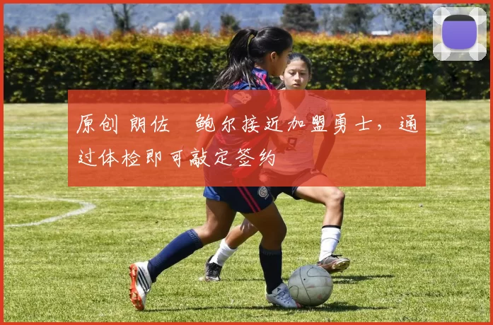 原创 朗佐・鲍尔接近加盟勇士，通过体检即可敲定签约