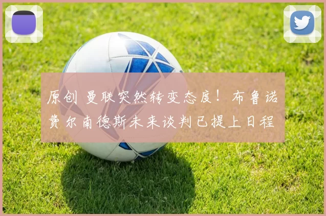 原创 曼联突然转变态度！布鲁诺・费尔南德斯未来谈判已提上日程