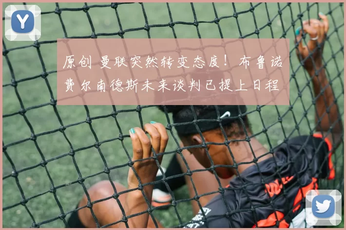 原创 曼联突然转变态度！布鲁诺・费尔南德斯未来谈判已提上日程