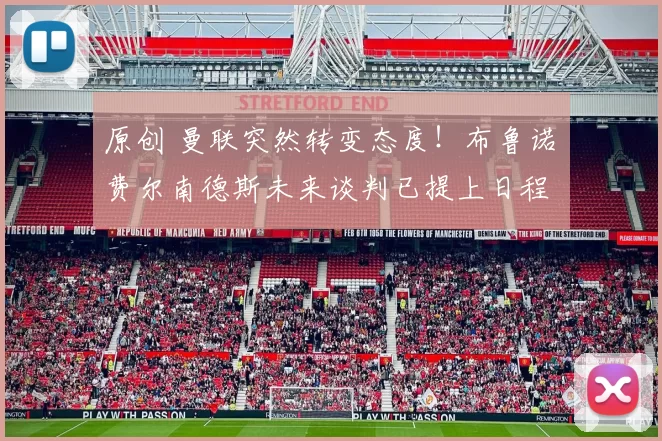 原创 曼联突然转变态度！布鲁诺・费尔南德斯未来谈判已提上日程