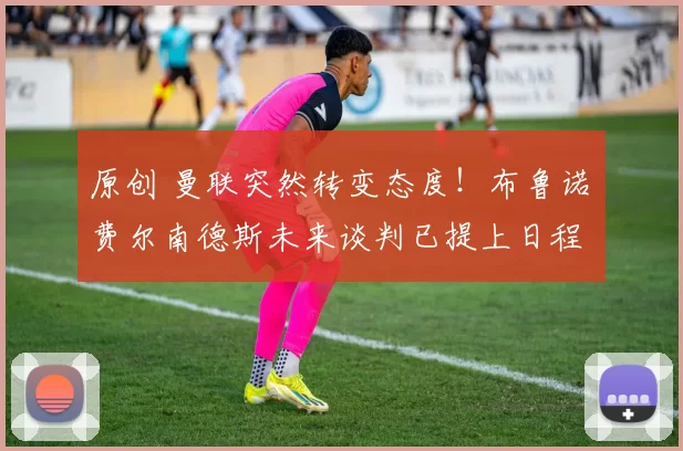 原创 曼联突然转变态度！布鲁诺・费尔南德斯未来谈判已提上日程