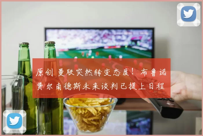 原创 曼联突然转变态度！布鲁诺・费尔南德斯未来谈判已提上日程