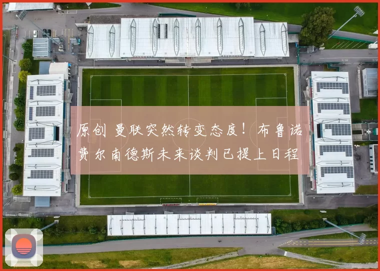 原创 曼联突然转变态度！布鲁诺・费尔南德斯未来谈判已提上日程