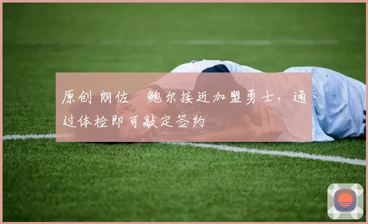 原创 朗佐・鲍尔接近加盟勇士，通过体检即可敲定签约