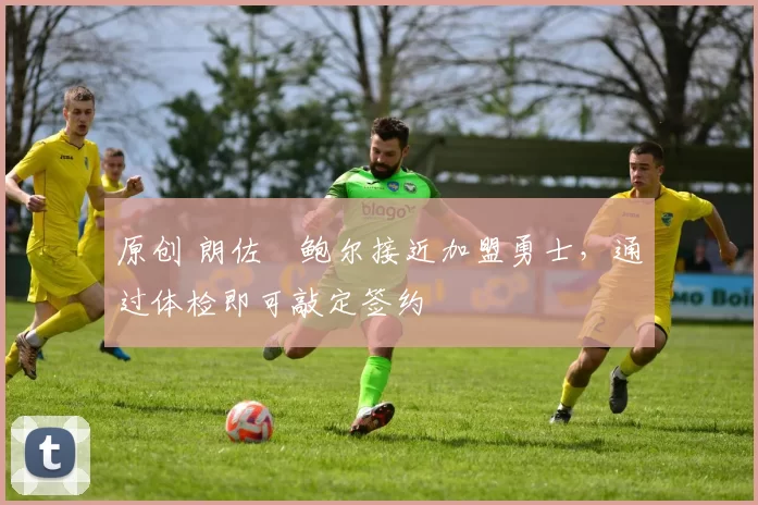 原创 朗佐・鲍尔接近加盟勇士，通过体检即可敲定签约