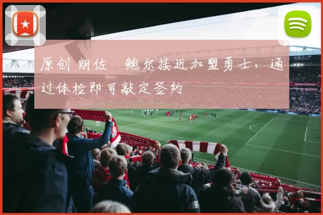 原创 朗佐・鲍尔接近加盟勇士，通过体检即可敲定签约