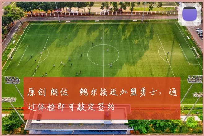 原创 朗佐・鲍尔接近加盟勇士，通过体检即可敲定签约