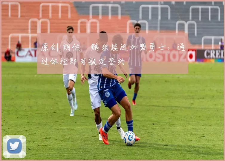 原创 朗佐・鲍尔接近加盟勇士，通过体检即可敲定签约