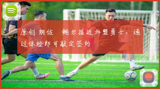 原创 朗佐・鲍尔接近加盟勇士，通过体检即可敲定签约