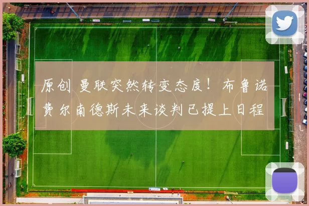 原创 曼联突然转变态度！布鲁诺・费尔南德斯未来谈判已提上日程