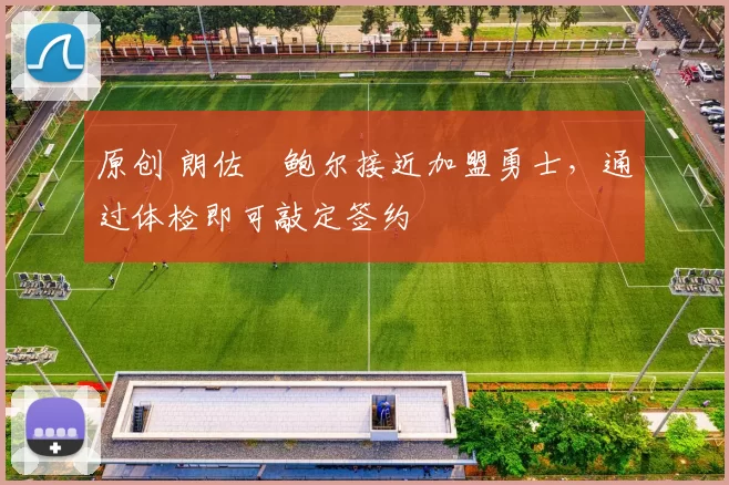 原创 朗佐・鲍尔接近加盟勇士，通过体检即可敲定签约