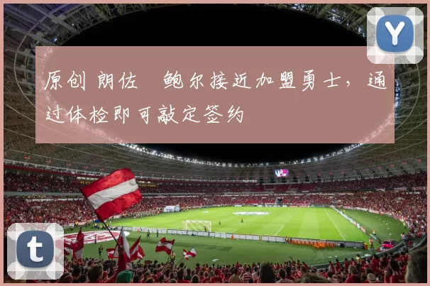 原创 朗佐・鲍尔接近加盟勇士，通过体检即可敲定签约