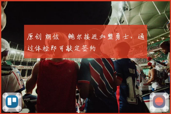 原创 朗佐・鲍尔接近加盟勇士，通过体检即可敲定签约