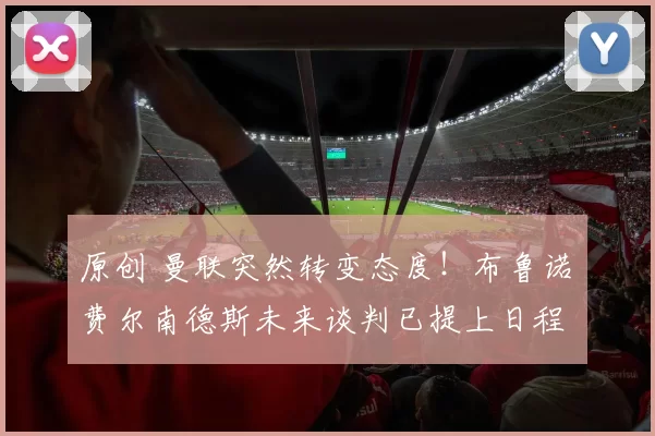 原创 曼联突然转变态度！布鲁诺・费尔南德斯未来谈判已提上日程