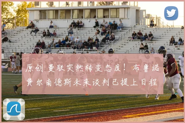 原创 曼联突然转变态度！布鲁诺・费尔南德斯未来谈判已提上日程