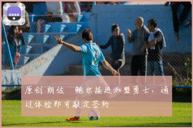 原创 朗佐・鲍尔接近加盟勇士，通过体检即可敲定签约