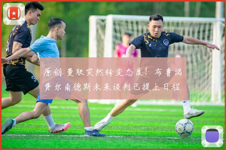 原创 曼联突然转变态度！布鲁诺・费尔南德斯未来谈判已提上日程