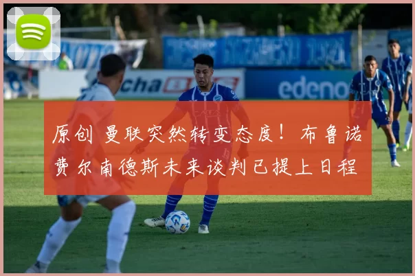 原创 曼联突然转变态度！布鲁诺・费尔南德斯未来谈判已提上日程