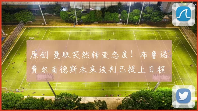 原创 曼联突然转变态度！布鲁诺・费尔南德斯未来谈判已提上日程